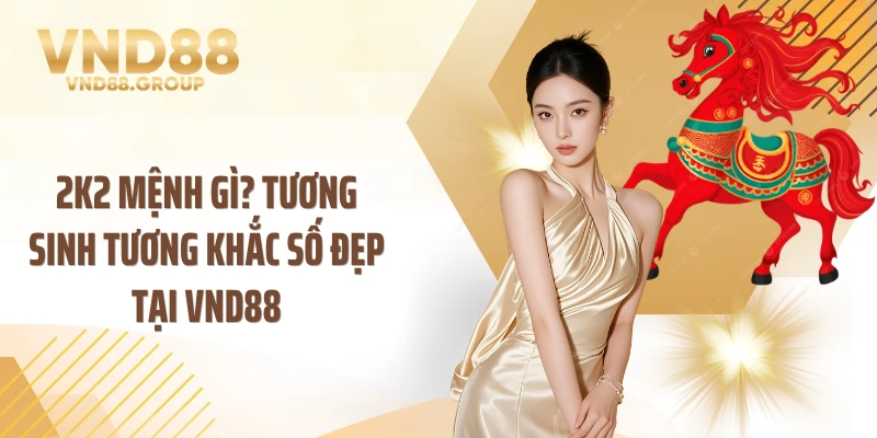 2k2 Mệnh Gì? Tương Sinh Tương Khắc Số Đẹp Tại VND88