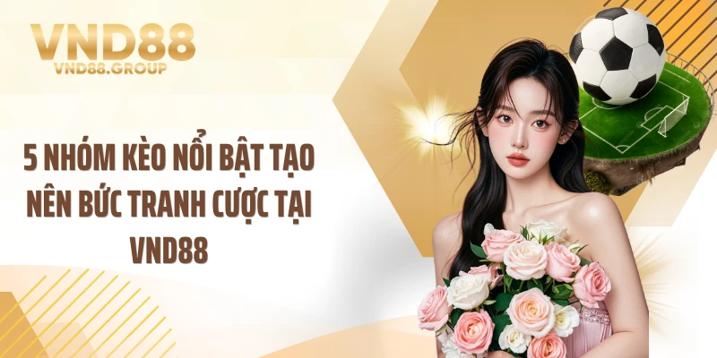 5 nhóm kèo nổi bật tạo nên bức tranh cược tại VND88