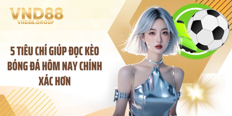 5 tiêu chí giúp đọc kèo bóng đá hôm nay chính xác hơn