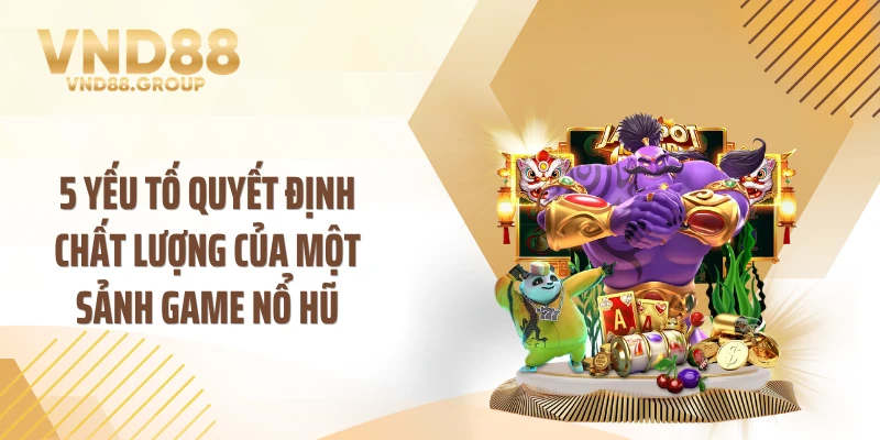 5 yếu tố quyết định chất lượng của một sảnh game nổ hũ