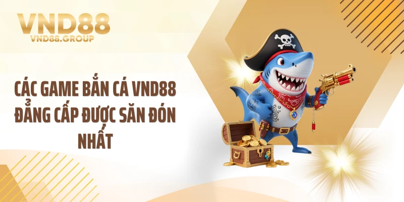 Các game bắn cá VND88 đẳng cấp được săn đón nhất