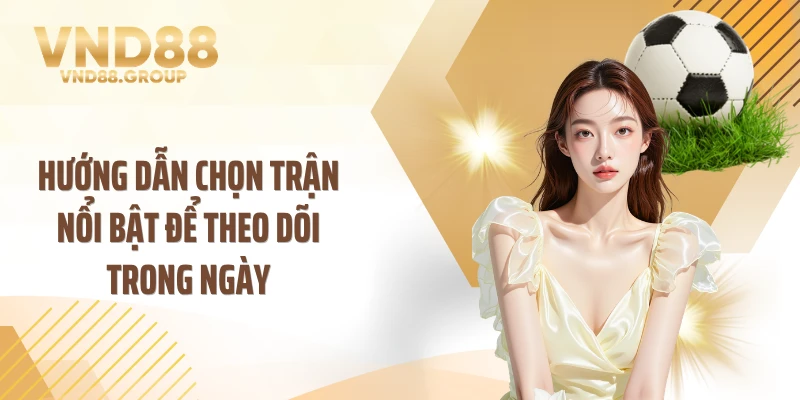 Hướng dẫn chọn trận nổi bật để theo dõi trong ngày