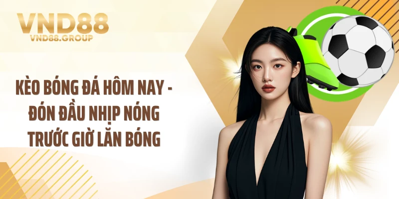 Kèo Bóng Đá Hôm Nay - Đón Đầu Nhịp Nóng Trước Giờ Lăn Bóng
