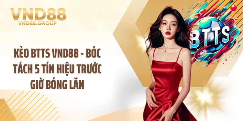 Kèo BTTS VND88 - Bóc Tách 5 Tín Hiệu Trước Giờ Bóng Lăn
