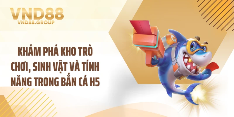 Khám phá kho trò chơi, sinh vật và tính năng trong bắn cá h5
