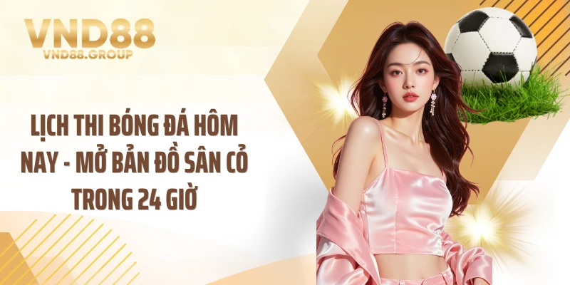 Lịch Thi Bóng Đá Hôm Nay - Mở Bản Đồ Sân Cỏ Trong 24 Giờ