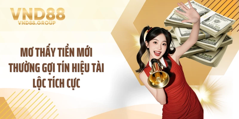 Mơ thấy tiền mới thường gợi tín hiệu tài lộc tích cực