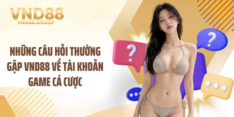 Những câu hỏi thường gặp VND88 về tài khoản game cá cược
