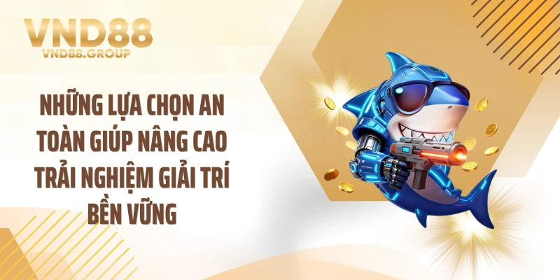 Những lựa chọn an toàn giúp nâng cao trải nghiệm giải trí bền vững