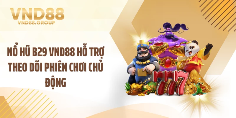 Nổ hũ B29 VND88 hỗ trợ theo dõi phiên chơi chủ động
