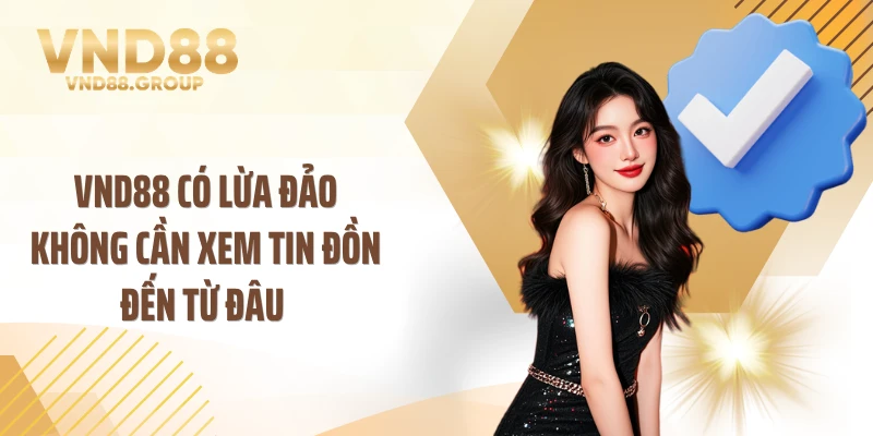 VND88 có lừa đảo không cần xem tin đồn đến từ đâu 
