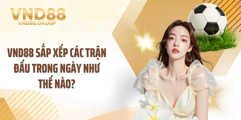VND88 sắp xếp các trận đấu trong ngày như thế nào?